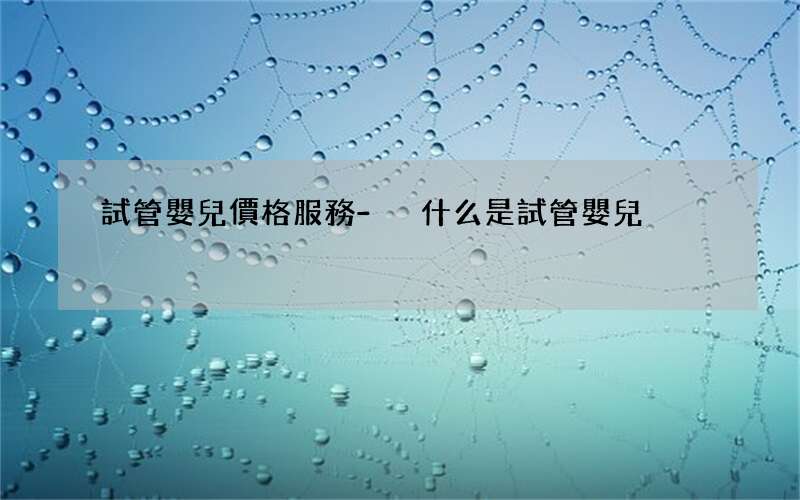 試管嬰兒價格服務 - 什么是試管嬰兒